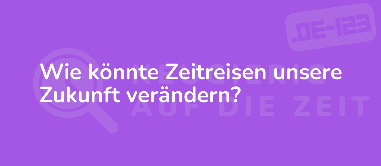 Wie könnte Zeitreisen unsere Zukunft verändern?