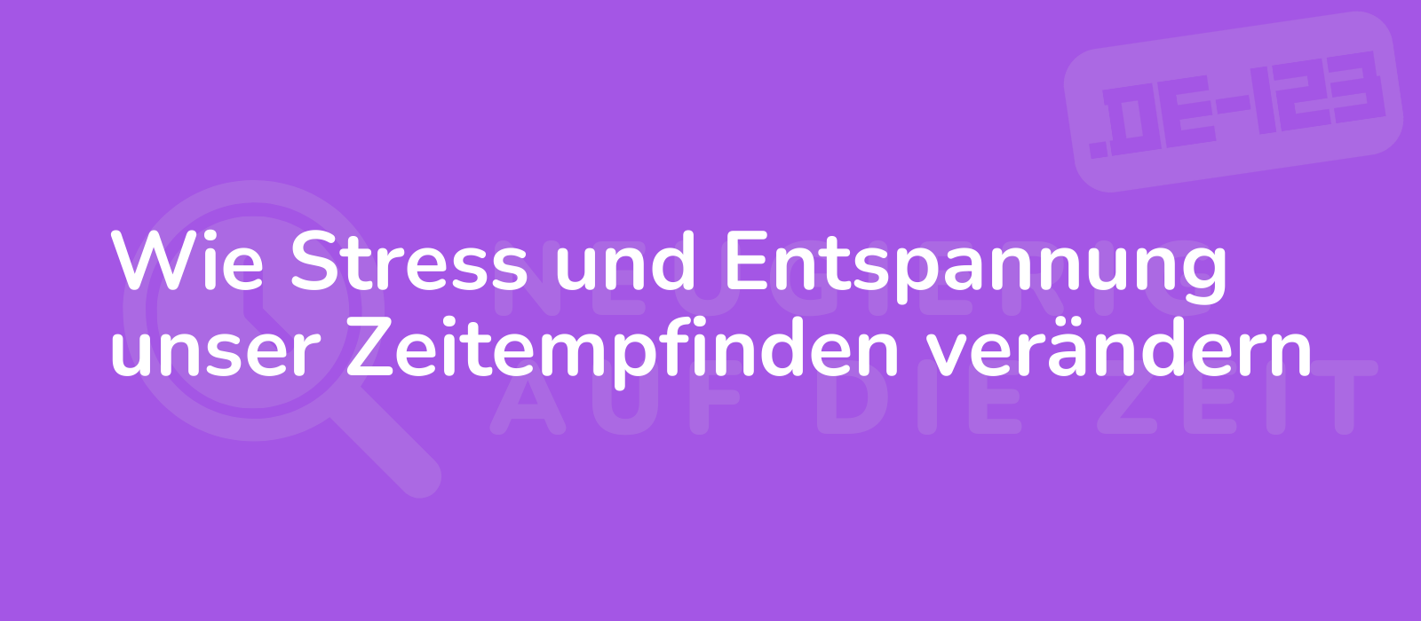 Wie Stress und Entspannung unser Zeitempfinden verändern