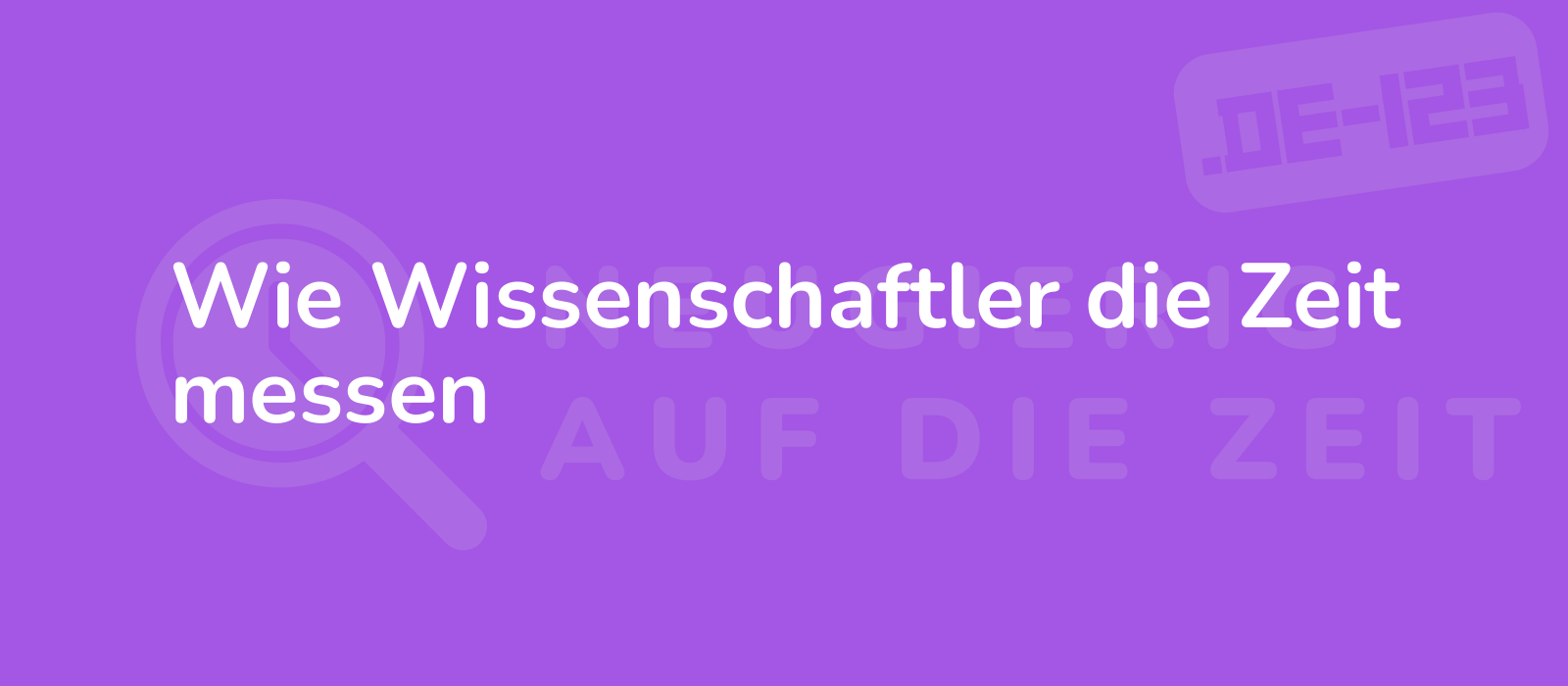 Wie Wissenschaftler die Zeit messen