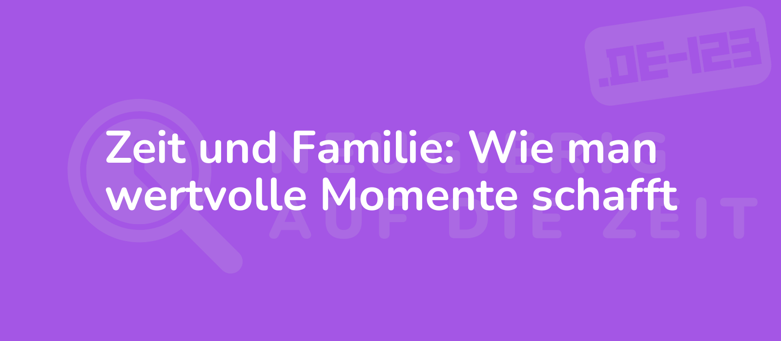 Zeit und Familie: Wie man wertvolle Momente schafft